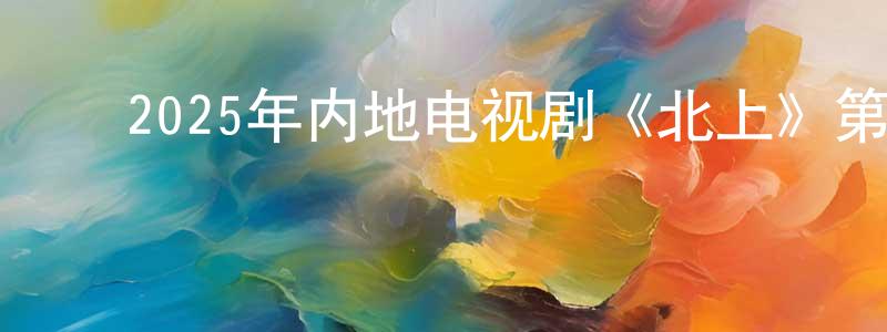 ﻿安雅的个人影视圈,﻿2025年内地电视剧《北上》第38集[国语字幕]迅雷下载_电影天堂
